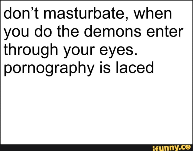 don't masturbate, when you do the demons enter through your eyes.
pornography is laced