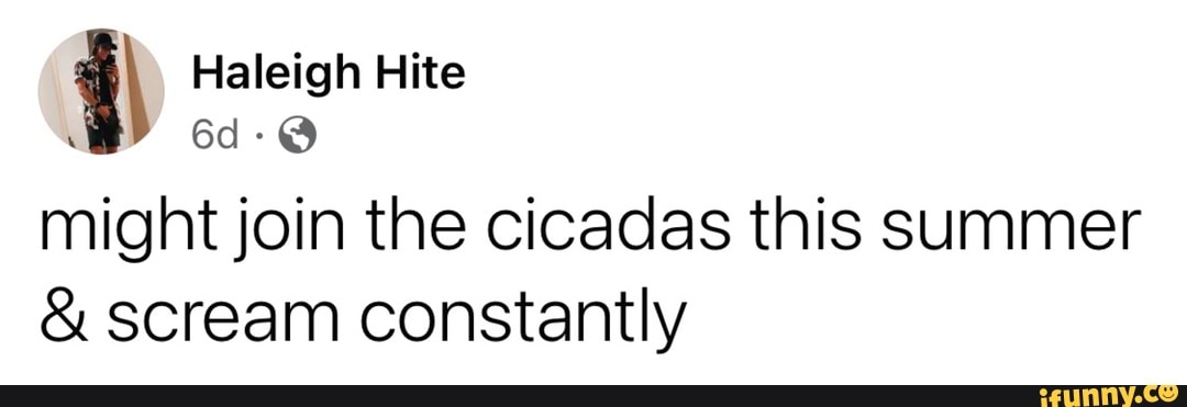 Might Join The Cicadas This Summer And Scream Constantly