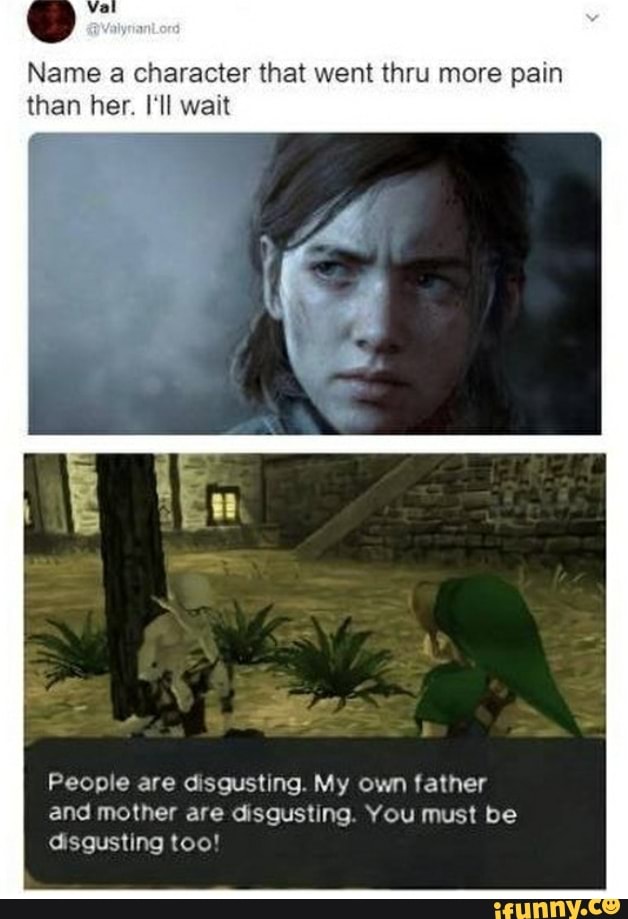 Name a character that went thru more pain
than her. I'll wait
People are disgusting. My own father
and mother are disgusting. You must be
disgusting too!