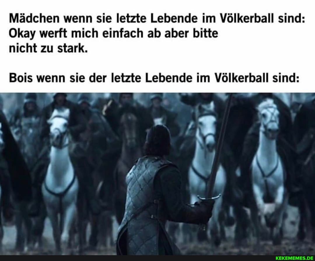 Mädchen wenn sie letzte Lebende im Völkerball sind:
Okay werft mich einfach ab aber bitte nicht zu stark.
Bois wenn sie der letzte Lebende im Völkerball sind: