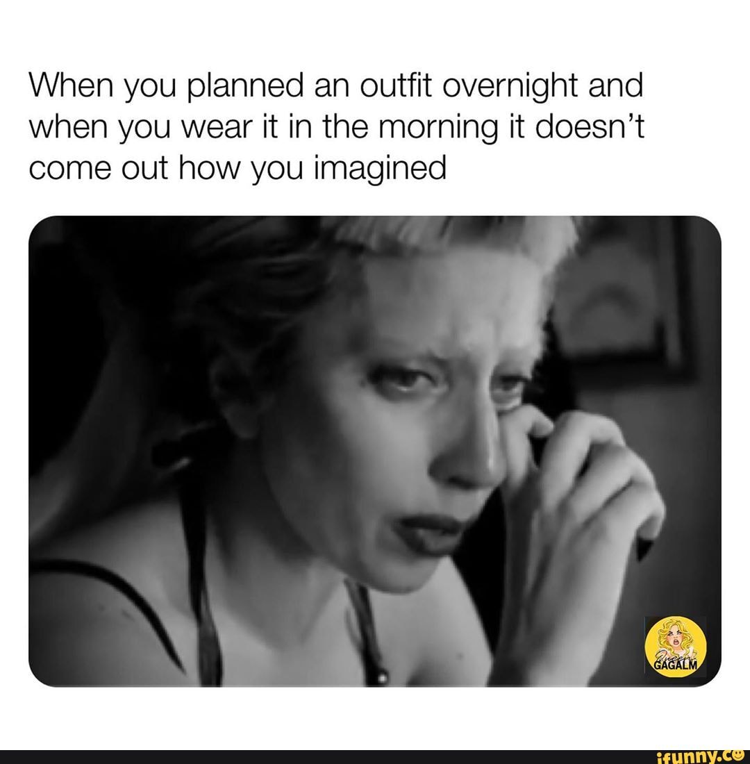 When you planned an outfit overnight and
when you wear it in the morning it doesn't
come out how you imagined