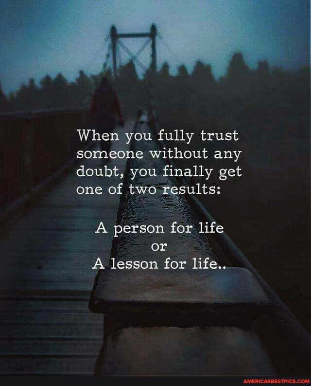 When you fully trust someone without any doubt, you finally get one of two results:
person for life or
A lesson for life..