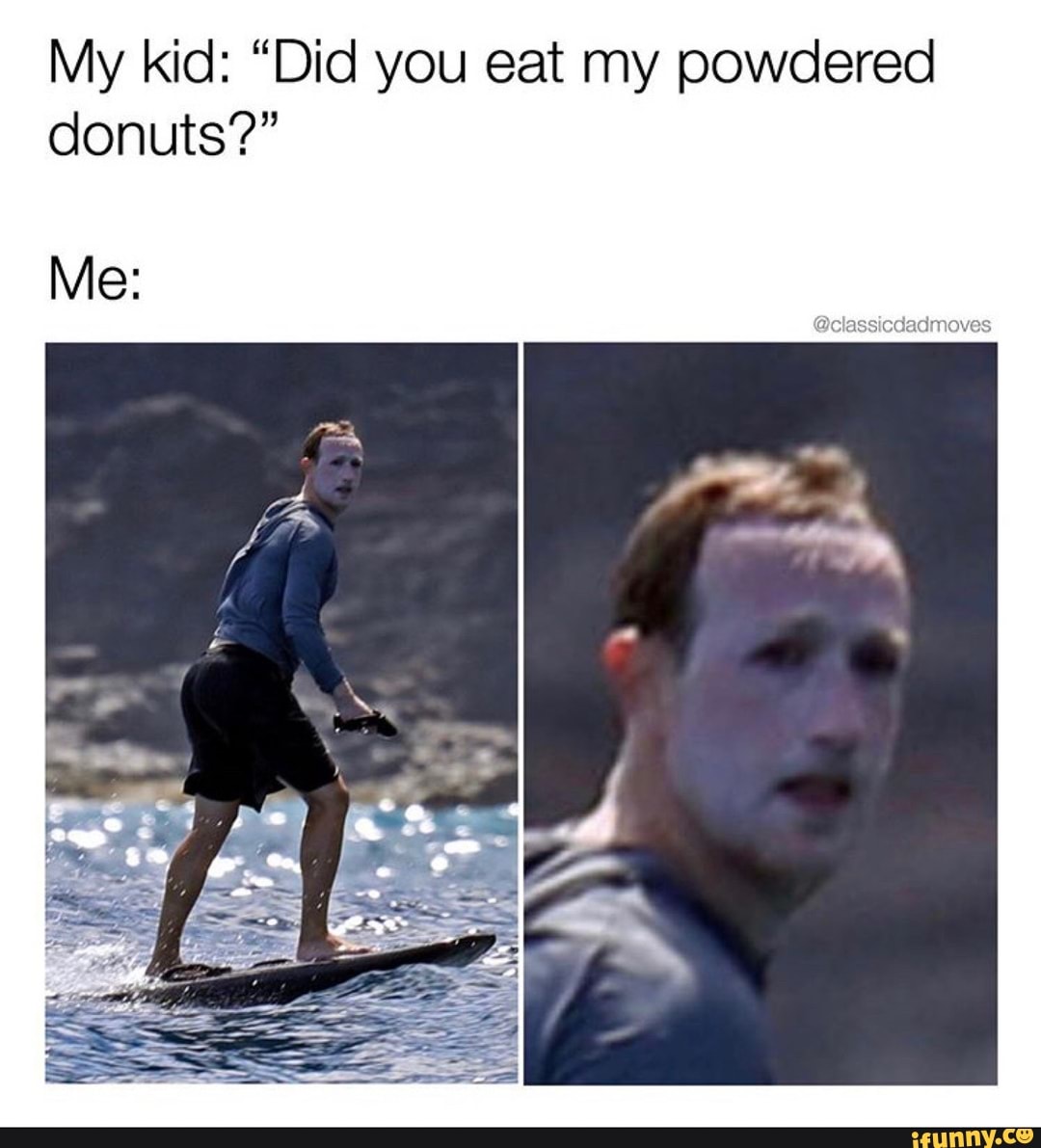 My kid: "Did you eat my powdered
donuts?"