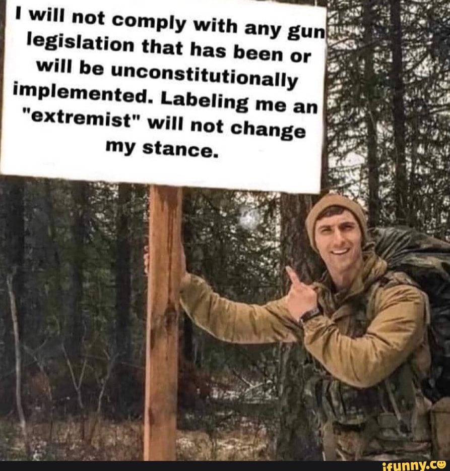 will not com legislation that has been or will be unconstitutionally
implemented. Labeling me an
"extremist"
will not change my stance,
ply with any gunii,