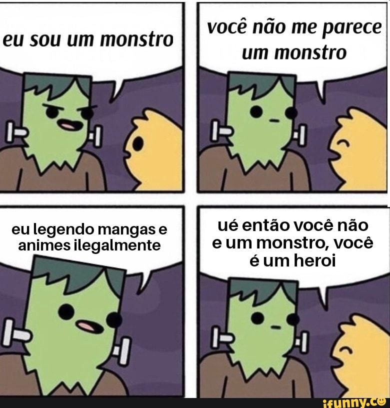 eu legendo mangas e
ué então você não
animes ilegalmente e um monstro, Você