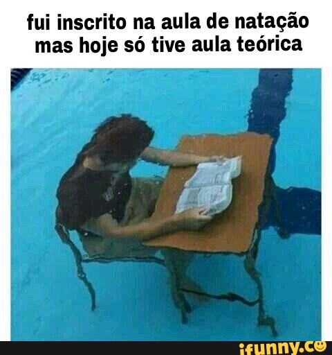 fui inscrito na aula de natação
mas hoje só tive aula teórica