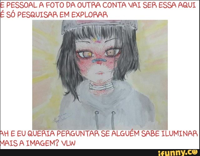 E PESSOAL A FOTO DA OUTRA CONTA VAI SER ESSA AQUI
É SÓ PESQUISAR EM EXPLORAR
AH E EU QUERIA PERGUNTAR SE ALGUEM SABE ILUMINAR