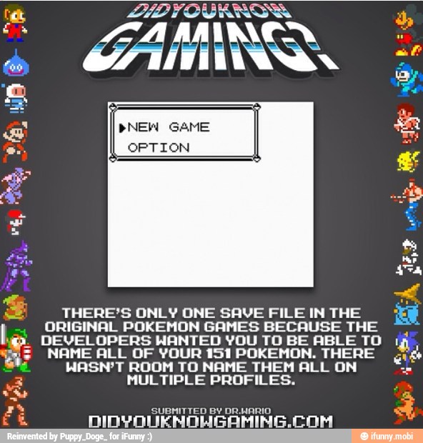 E
THERE'S ONLY ONE SAVE FILE IN THE ORIGINAL POKEMON GAMES BECAUSE THE
"2. DEVELOPERS WANTED YOU TO BE ABLE TO I,
ee NAME ALL OF YOUR 151 POKEMON. THERE gus
e HASN'T ROOM TO NAME THEM ALL ON
ww MULTIPLE PROFILES.