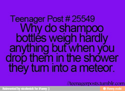 Teenager Post 25549
Why do shampoo
bottles weigh hardly
anything but when you