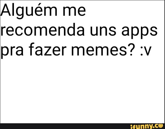 Alguém me
recomenda uns apps
pra fazer memes? :v
