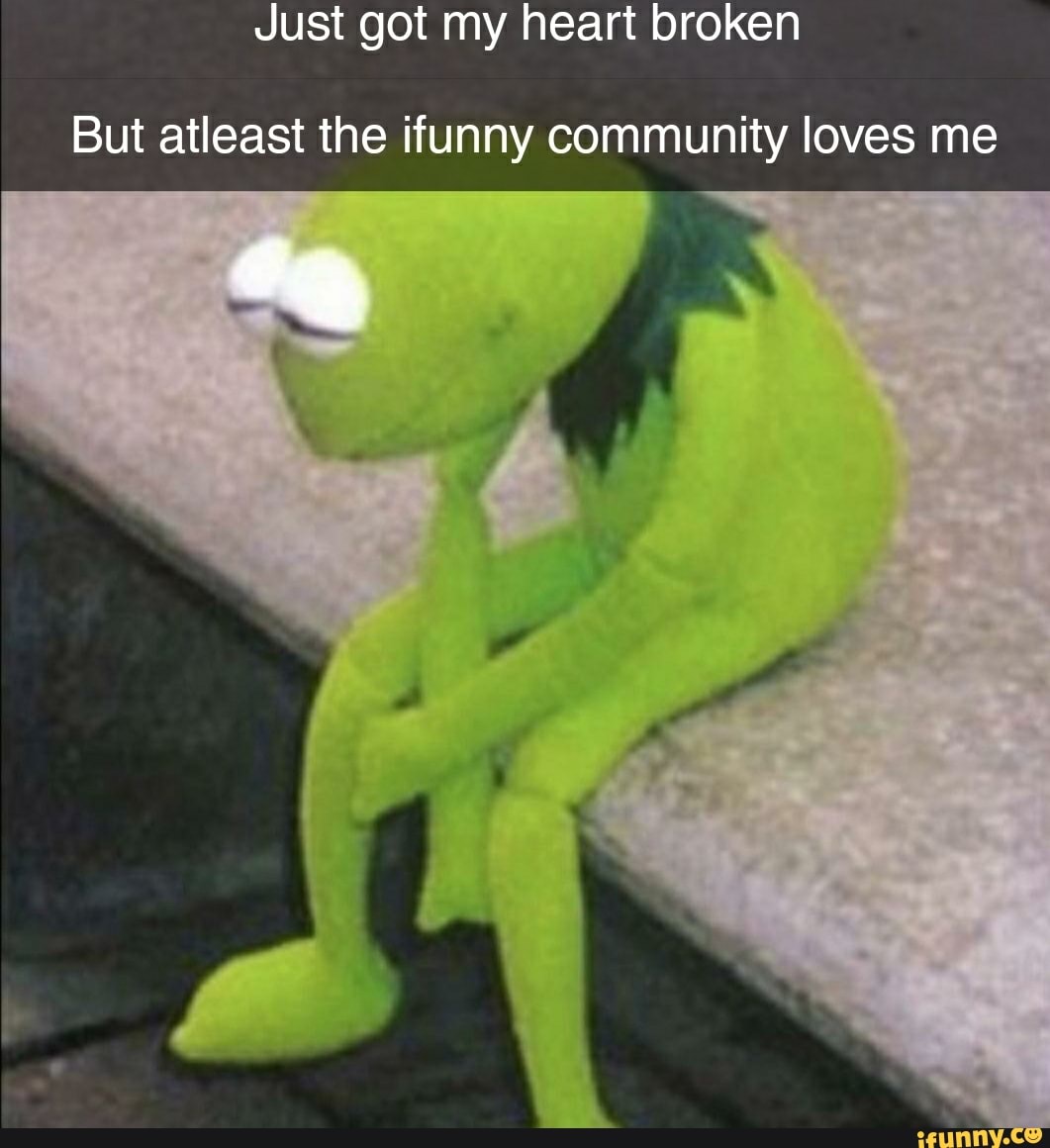 Just got my heart broken
But atleast the ifunny community loves me