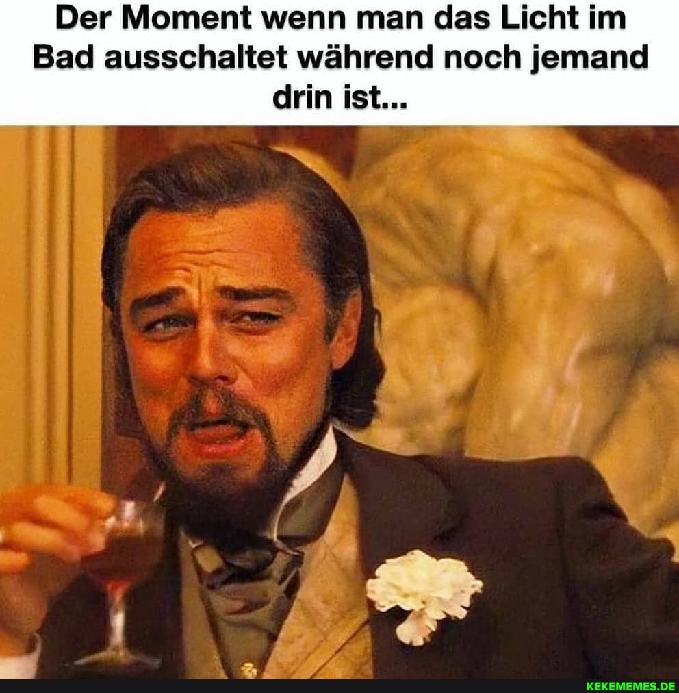 Der Moment wenn man das Licht im
Bad ausschaltet während noch jemand drin ist...