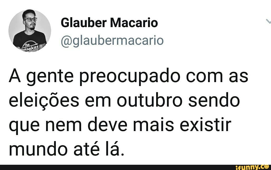 @glaubermacario
A gente preocupado com as
eleições em outubro sendo
que nem deve mais existir
mundo até lá.