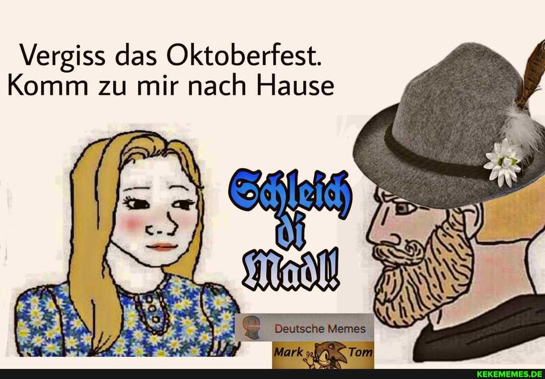 Vergiss das Oktoberfest.
Komm zu mir nach Hause
Memes