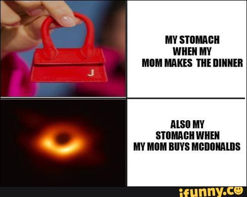 MY STOMACH
WHEN MY
MOM MAKES THE DINNER
ALSO MY
STOMACH WHEN
MY MOM BUYS MCDONALDS