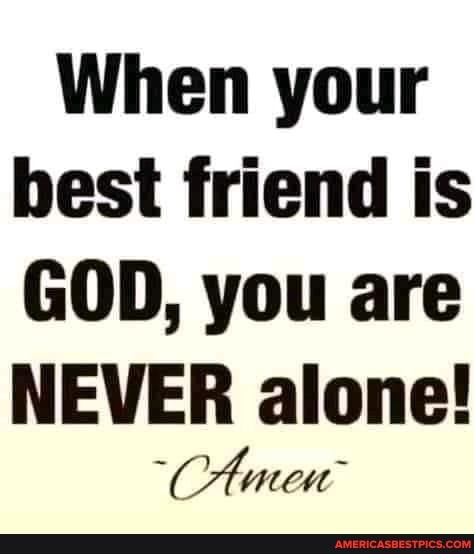 When your best friend is GOD, you are NEVER alone! - America’s best ...