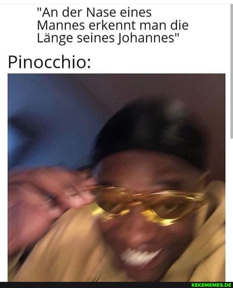 "An der Nase eines _
Mannes erkennt man die
Länge seines Johannes"
Pinocchio: