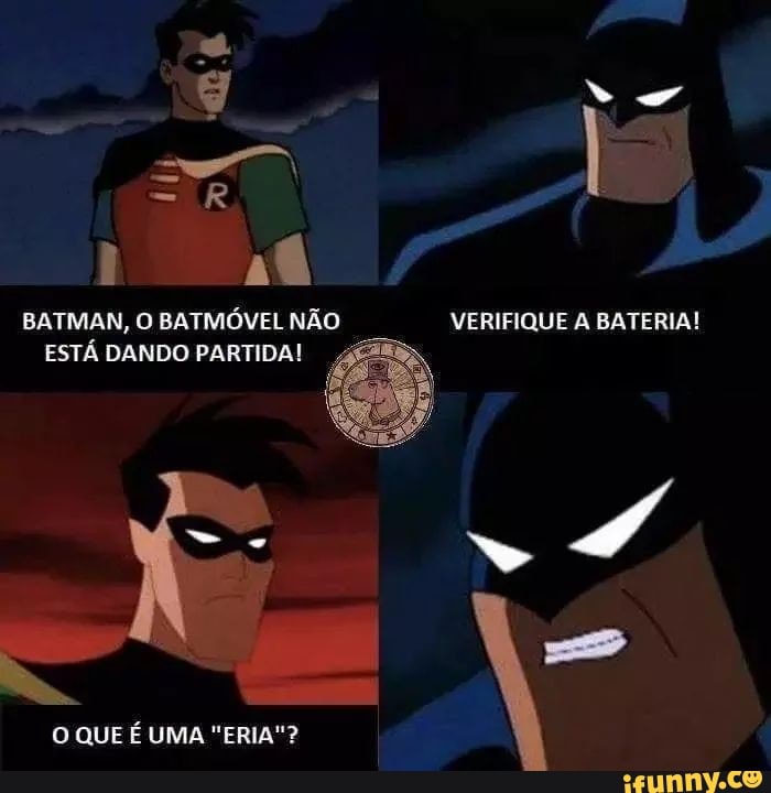 BATMAN, O BATMÓVEL NÃO VERIFIQUE A BATERIA!
ESTÁ DANDO PARTIDA!
O QUE É UMA "ERIA"?