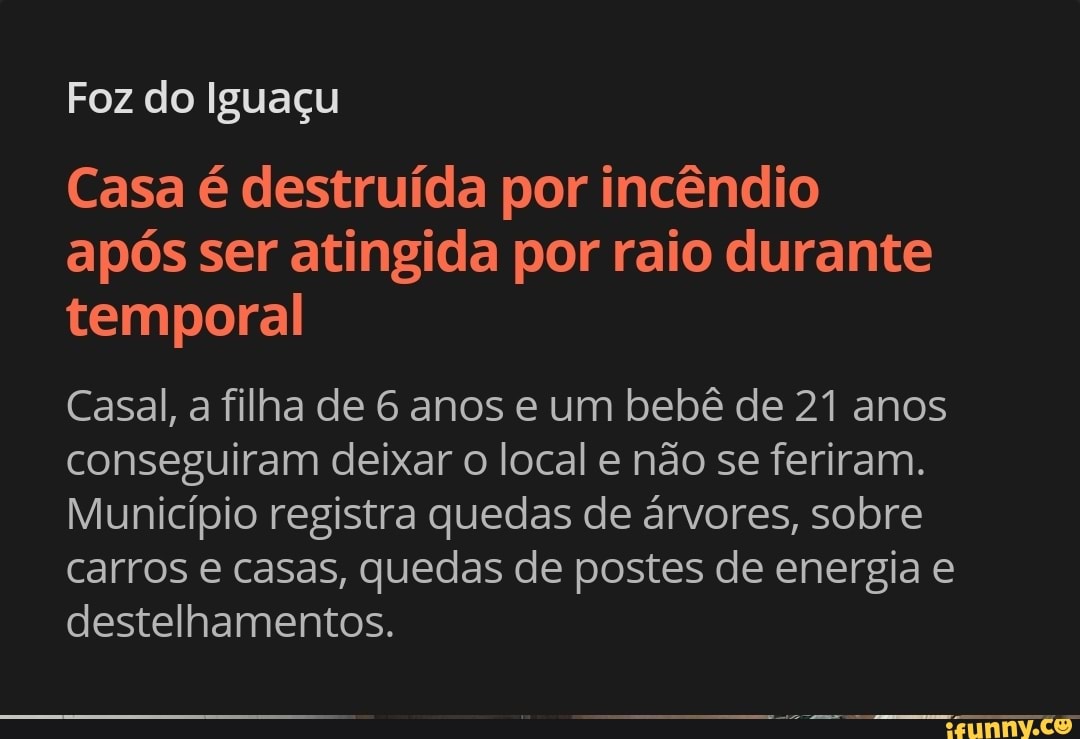 Foz do Iguaçu
Casa é destruída por incêndio após ser atingida por raio durante temporal
Casal, a filha de 6 anos e um bebê de 21 anos conseguiram deixar o local e não se feriram.
Município registra quedas de árvores, sobre carros e casas, quedas de postes de energia e destelhamentos.