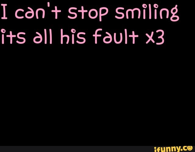 I con Stop smiling
itS all his foult+ x3