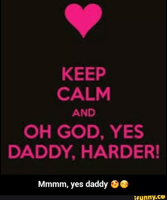 Keep Calm And Oh God Yes Daddy Harder Mmmm Yes Daddy Ifunny