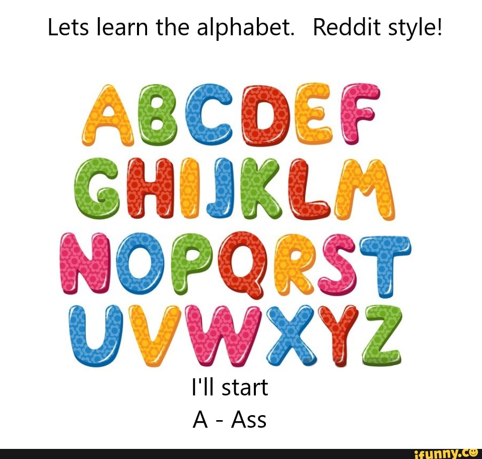 Lets Learn The Alphabet Reddit Style I ll Start A Ass IFunny Lets learn the alphabet reddit style i ll start a ass ifunny