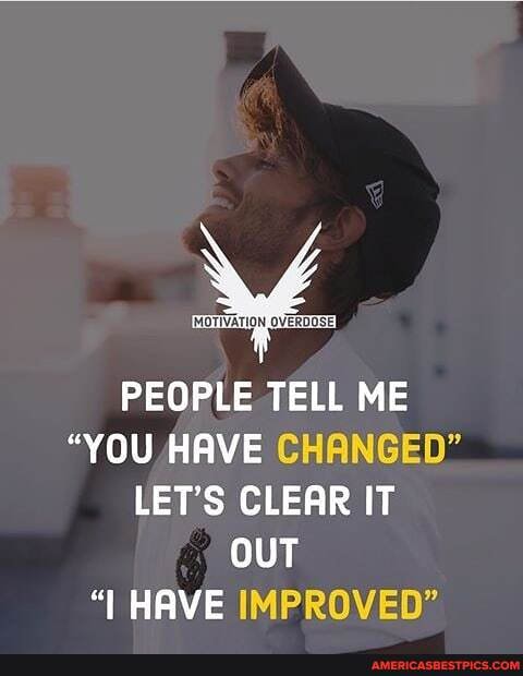 MOTIVATION OVERDOSEI
PEOPLE TELL ME
"YOU HAVE CHANGED"
LET'S CLEAR IT OUT
"I HAVE IMPROVED"
