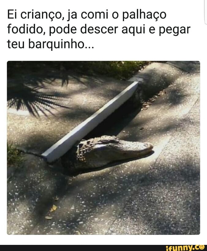 Ei crianço, ja comi o palhaço
fodido, pode descer aqui e pegar
teu barquinho...