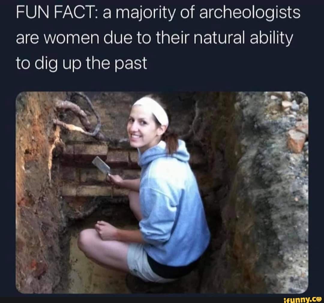 FUN FACT: a majority of archeologists are women due to their natural ability to dig up the past