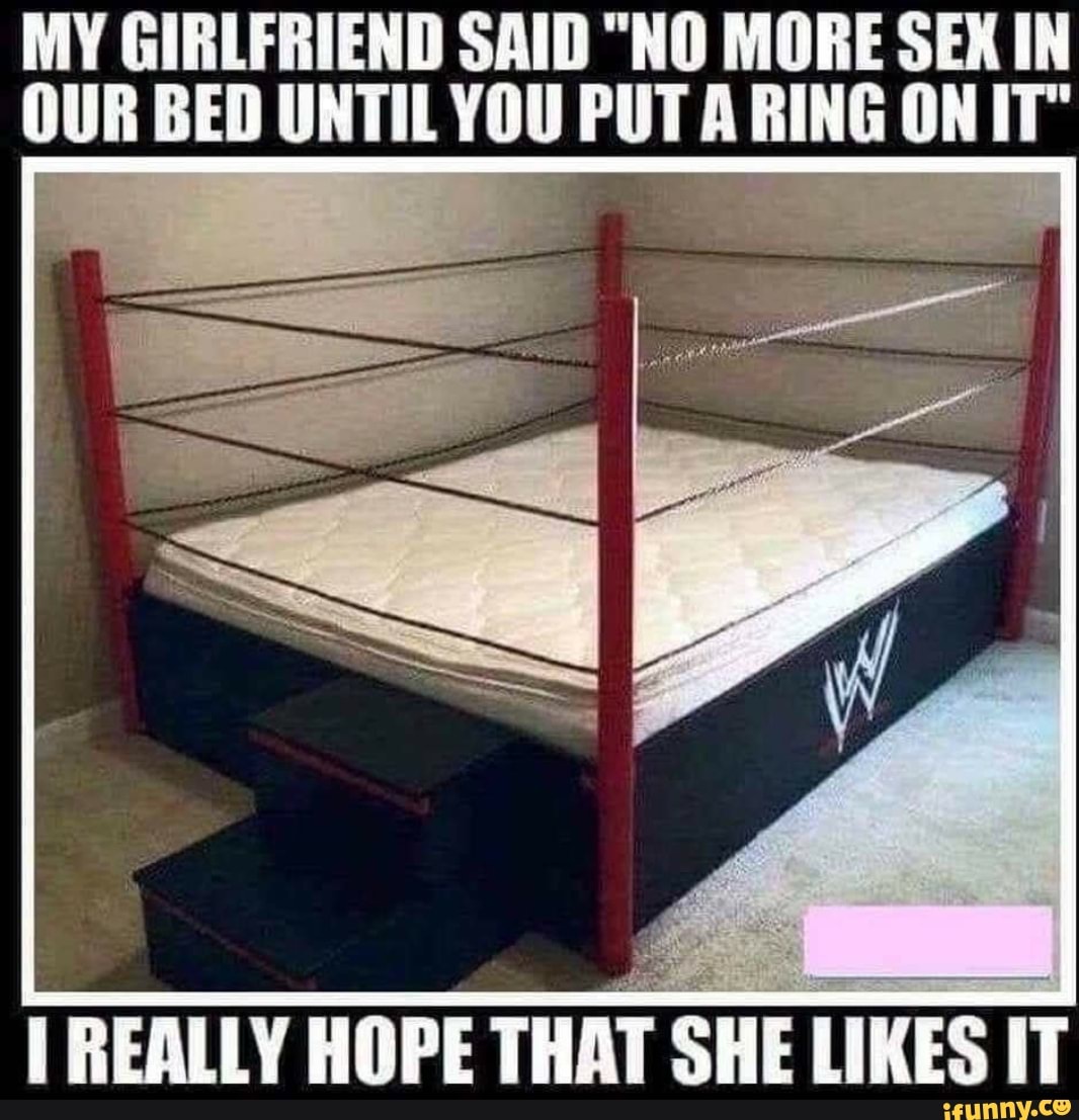 MY GIRLFRIEND SAID "NO MORE SEX IN OUR BED UNTIL YOU PUT A RING ON IT"
REALLY HOPE THAT SHE LIKES IT