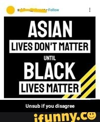 ASIAN LIVES DON'T MATTER
BLACK
LIVES MATTER - Unsub if you disagree