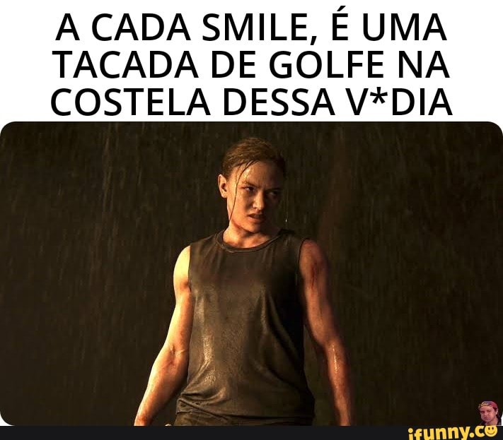 A CADA SMILE, É UMA
TACADA DE GOLFE NA
COSTELA DESSA V*DIA