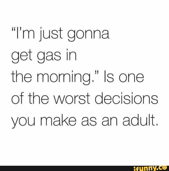 "l'm just gonna get gas in the morning." Is one of the worst decisions