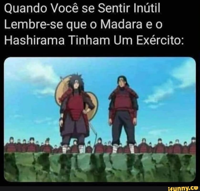 Quando Você se Sentir Inútil
Lembre-se que o Madara e o
Hashirama Tinham Um Exército: