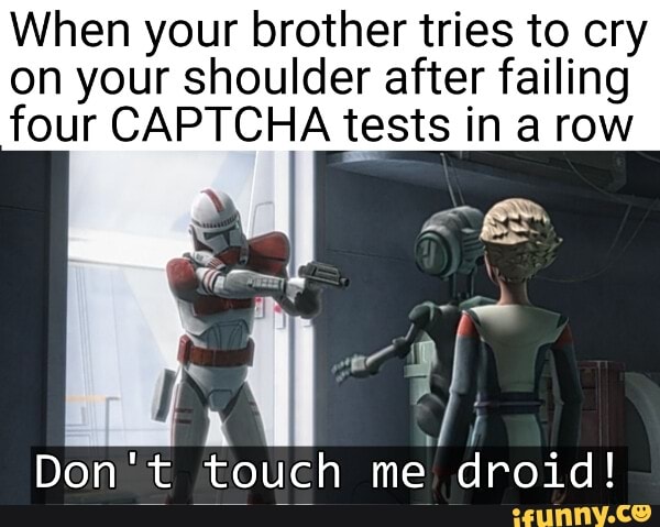 When your brother tries to cry on your shoulder after failing four CAPTCHA tests in a row
Don't touch me droid!