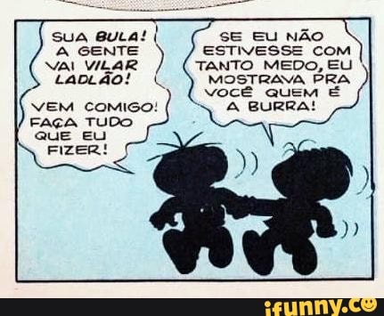 sua euLa! I A GENTE VILAR
SE EU NÃO ESTIVESSE com vai viLAR TANTO MEDO, EU MOSTRAVA PRA vocÊ quem É A BURRA!