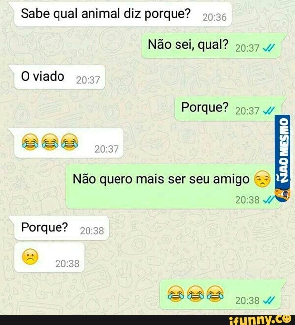 Sabe qual animal diz porque?
Não quero mais ser seu amigo &3