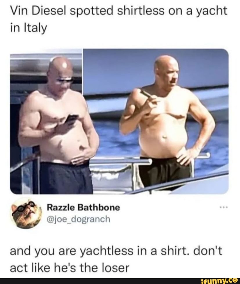 Vin Diesel spotted shirtless on a yacht in Italy Razzle Bathbone @joe  dogranch and you are yachtless in a shirt. don't act like he's the loser -  iFunny Brazil