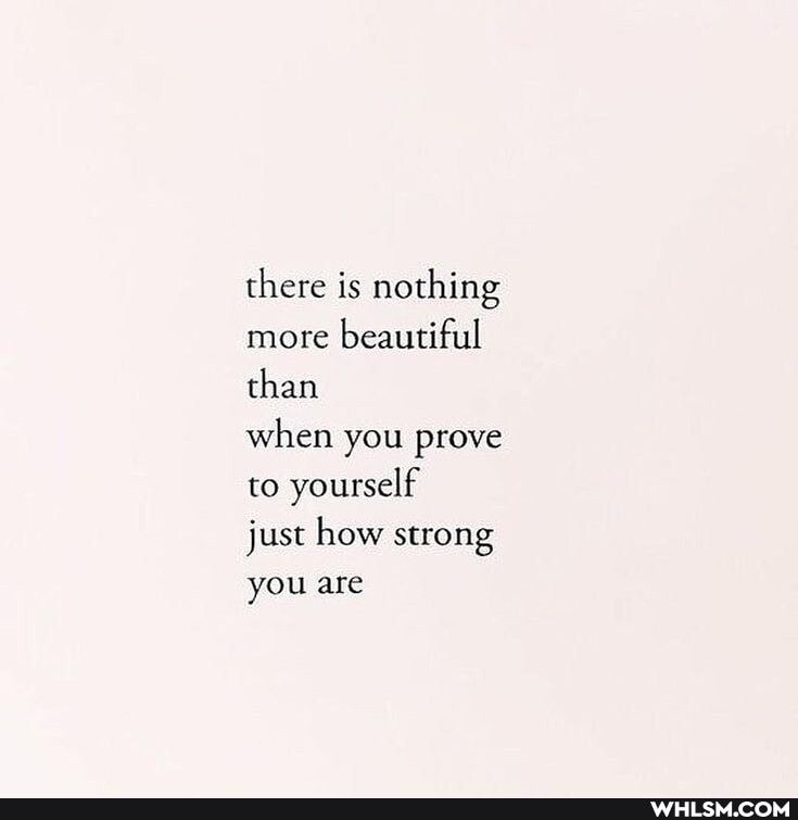 there is nothing more beautiful than
when you prove to yourself
just how strong you are