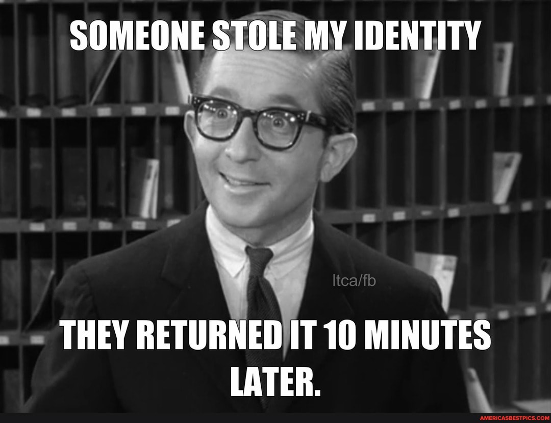 SOMEONE STOLE MY IDENTITY
THEY RETURNED IT 10 MINUTES LATER.