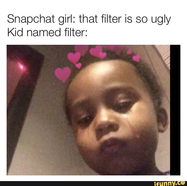 Snapchat girl: that filter is so ugly
Kid named filter: