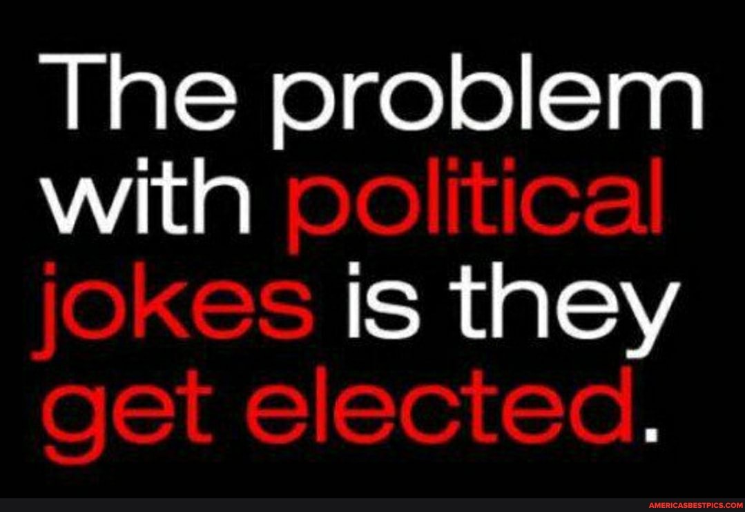 The problem with political jokes Is they get elected.