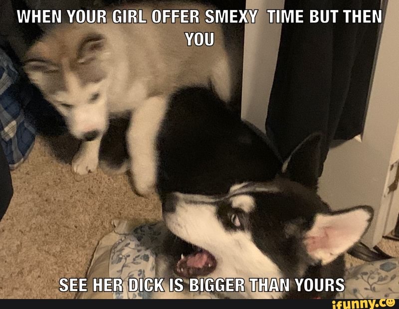 WHEN YOUR GIRL OFFER SMEXY TIME BUT THEN YOU
SEE HER DICK IS BIGGER THAN YOURS