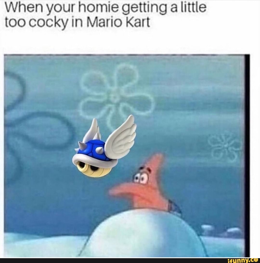 When your homie getting a little
too cocky in Mario Kart