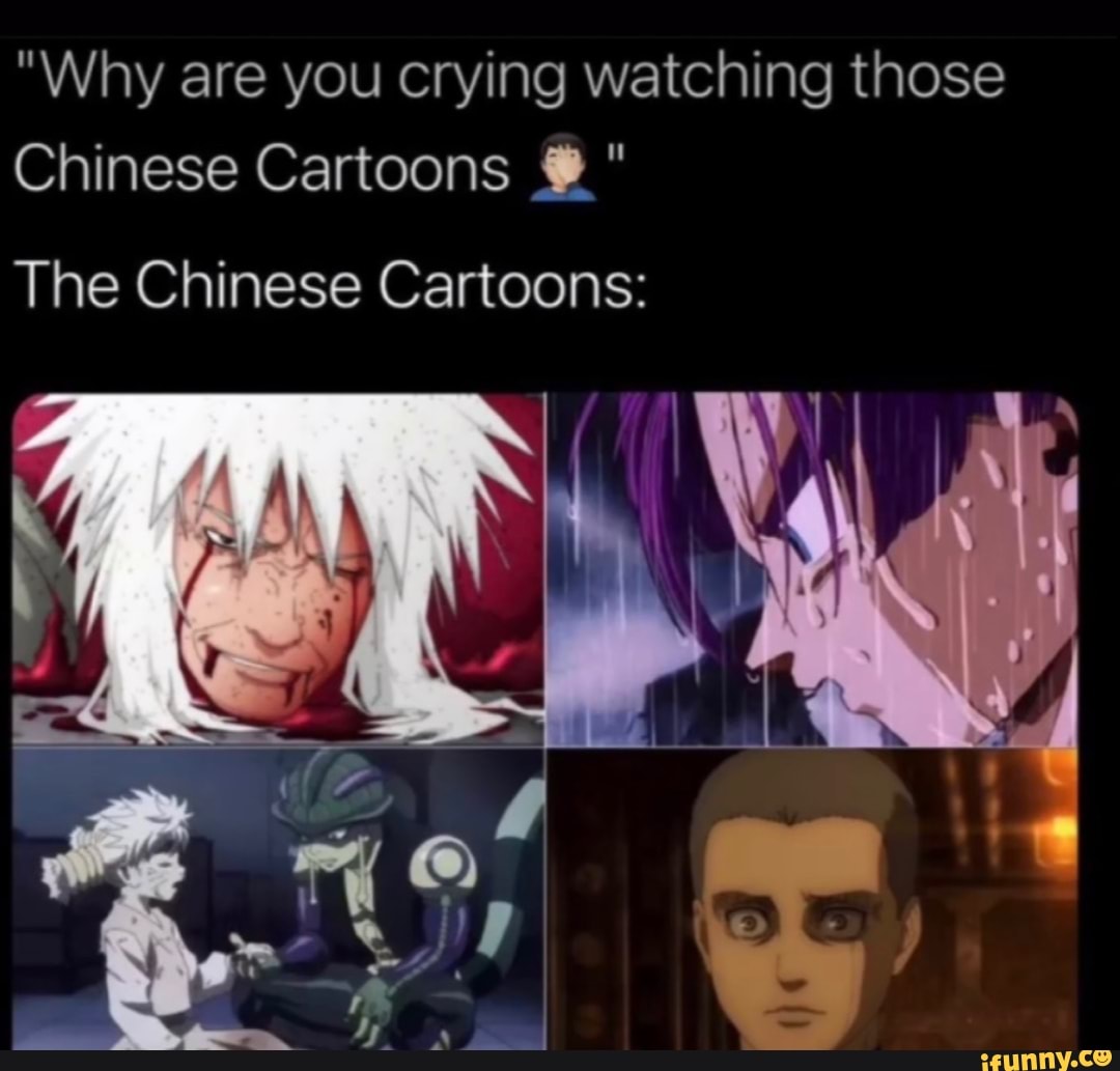 Why are you crying watching those Chinese Cartoons The Chinese Cartoons: -  
