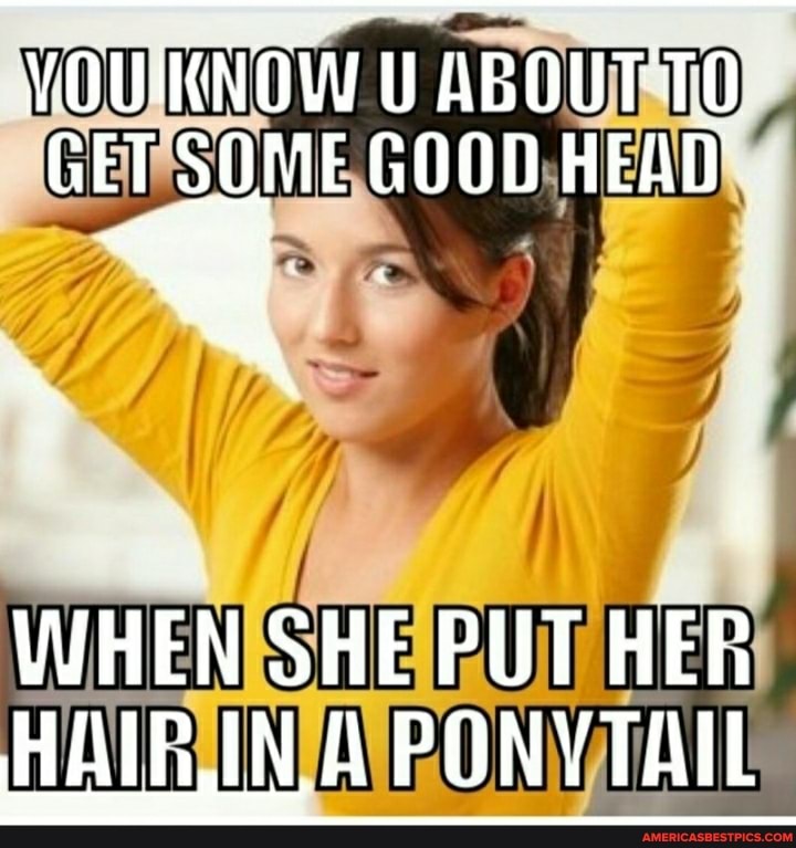 VOUIKNOW U ABOUT'TO
GET SOME GOOD HEAD
WHEN SHE PUT HER HAIR IN A PONYTAIL