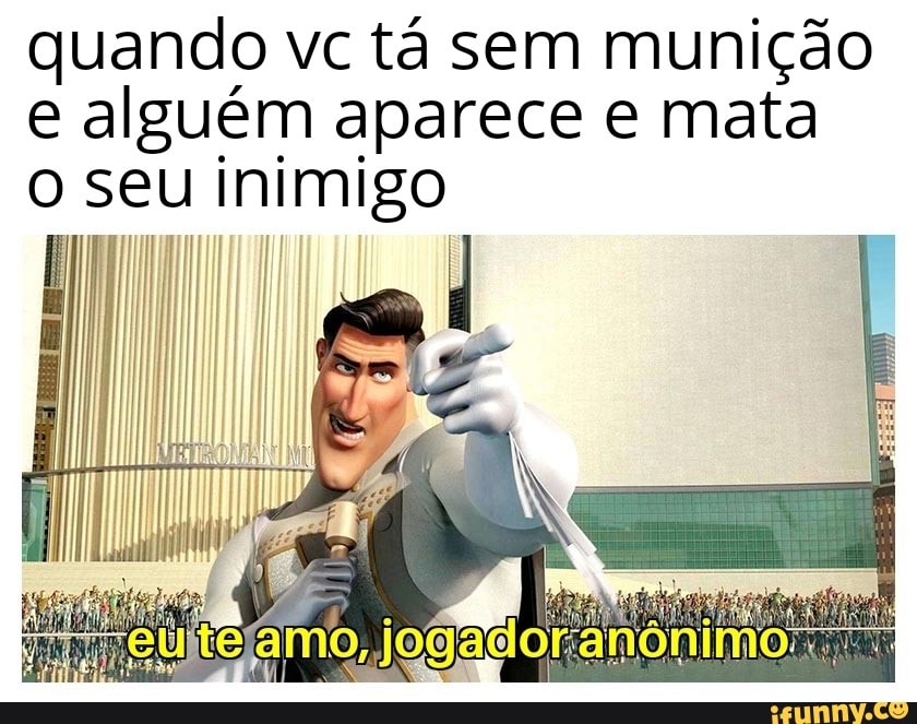 quando vc tá sem munição
e alguém aparece e mata
o seu inimigo