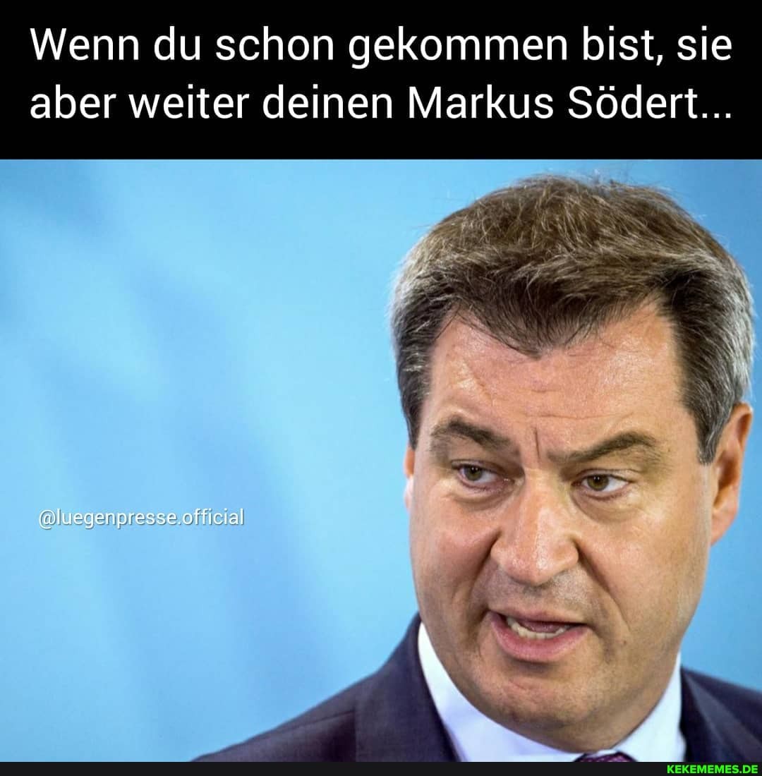 Wenn du schon gekommen bist, sie aber weiter deinen Markus Södert...
@luegenpresse.official