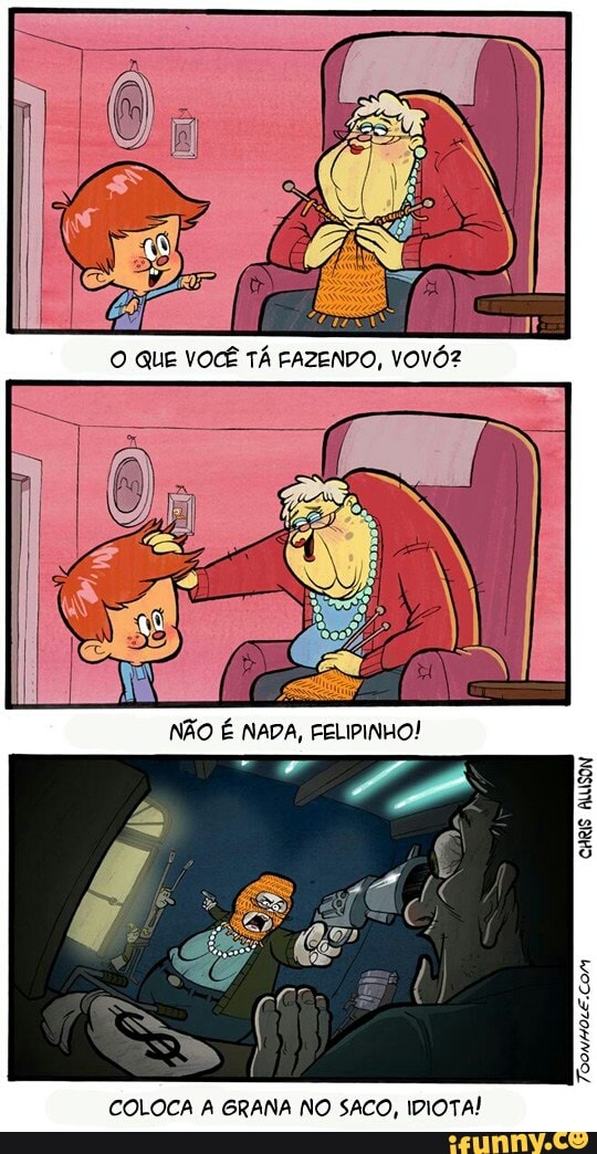 O QUE VOCÊ TÁ FAZENDO, VOVÓZ
COLOCA A GRANA NO SACO, IDIOTA!