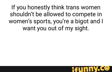 If you honestly think trans women shouldn't be allowed to compete in women's sports, you're a bigot and I want you out of my sight.